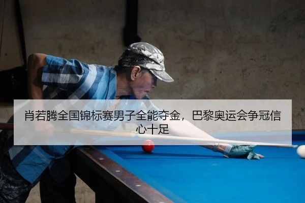肖若腾全国锦标赛男子全能夺金，巴黎奥运会争冠信心十足